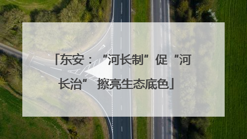 东安：“河长制”促“河长治” 擦亮生态底色