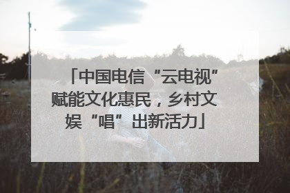 中国电信“云电视”赋能文化惠民，乡村文娱“唱”出新活力