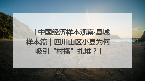 中国经济样本观察·县域样本篇｜四川山区小县为何吸引“村播”扎堆？
