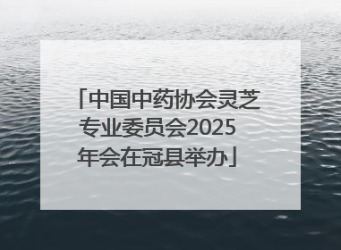 中国中药协会灵芝专业委员会2025年会在冠县举办