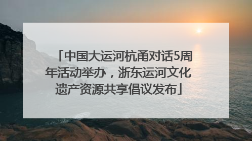 中国大运河杭甬对话5周年活动举办，浙东运河文化遗产资源共享倡议发布