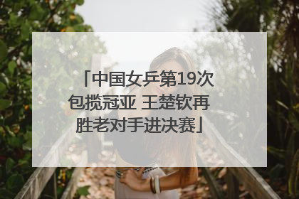 中国女乒第19次包揽冠亚 王楚钦再胜老对手进决赛