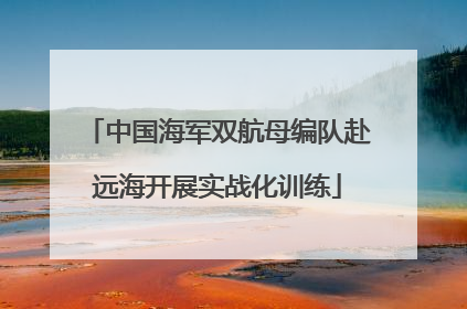 中国海军双航母编队赴远海开展实战化训练