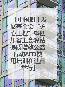 中国职工发展基金会“护心工程”暨四川省工会驿站提质增效公益行动AED使用培训在达州举行