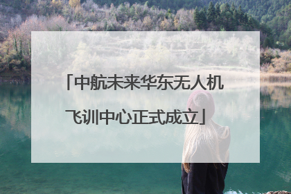 中航未来华东无人机飞训中心正式成立