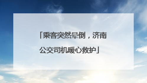 乘客突然晕倒，济南公交司机暖心救护