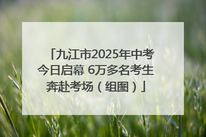 九江市2025年中考今日启幕 6万多名考生奔赴考场（组图）