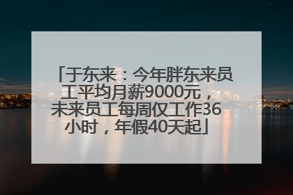 于东来：今年胖东来员工平均月薪9000元，未来员工每周仅工作36小时，年假40天起