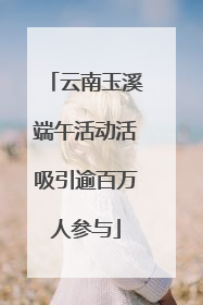 云南玉溪端午活动活吸引逾百万人参与