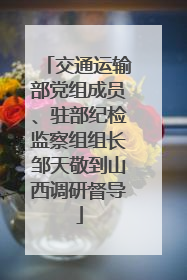 交通运输部党组成员、驻部纪检监察组组长邹天敬到山西调研督导