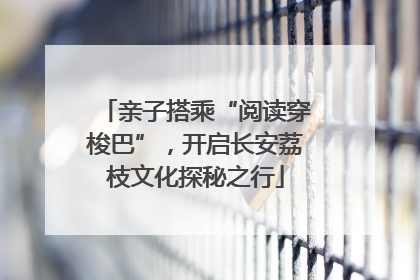 亲子搭乘“阅读穿梭巴”，开启长安荔枝文化探秘之行