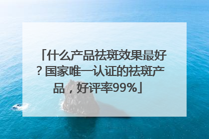什么产品祛斑效果最好？国家唯一认证的祛斑产品，好评率99%