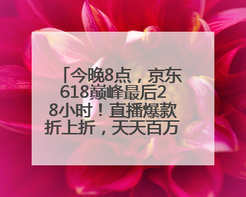 今晚8点，京东618巅峰最后28小时！直播爆款折上折，天天百万红包雨