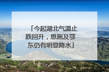 今起湖北气温止跌回升，恩施及鄂东仍有明显降水