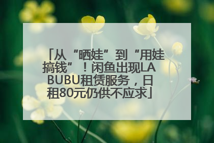从“晒娃”到“用娃搞钱”！闲鱼出现LABUBU租赁服务，日租80元仍供不应求