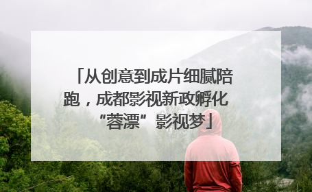 从创意到成片细腻陪跑，成都影视新政孵化“蓉漂”影视梦