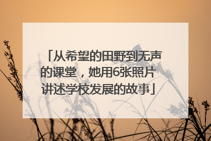 从希望的田野到无声的课堂，她用6张照片讲述学校发展的故事