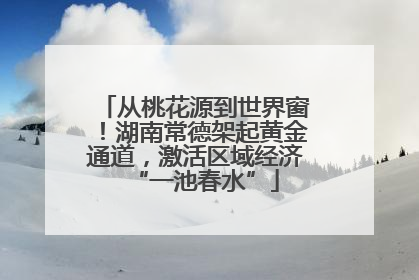 从桃花源到世界窗！湖南常德架起黄金通道，激活区域经济“一池春水”