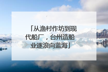 从渔村作坊到现代船厂，台州造船业逐浪向蓝海