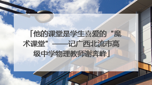 他的课堂是学生喜爱的“魔术课堂”——记广西北流市高级中学物理教师谢奔峰