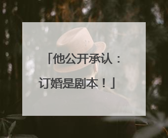 他公开承认：订婚是剧本！