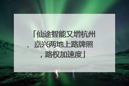 仙途智能又增杭州、嘉兴两地上路牌照，路权加速度