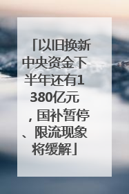 以旧换新中央资金下半年还有1380亿元，国补暂停、限流现象将缓解