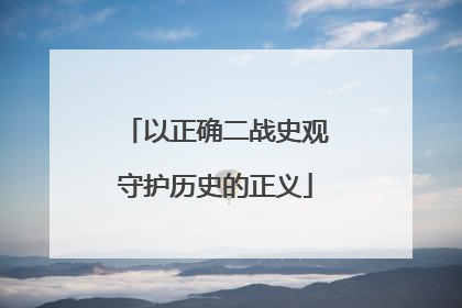 以正确二战史观守护历史的正义