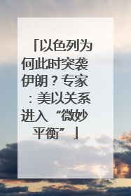 以色列为何此时突袭伊朗？专家：美以关系进入“微妙平衡”