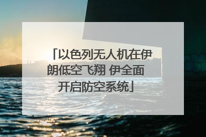 以色列无人机在伊朗低空飞翔 伊全面开启防空系统