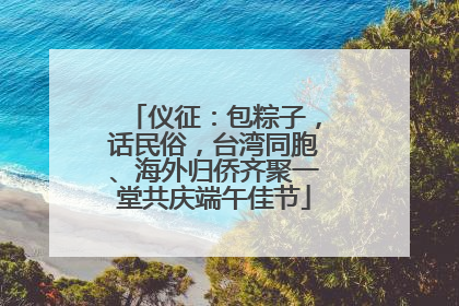 仪征：包粽子，话民俗，台湾同胞、海外归侨齐聚一堂共庆端午佳节