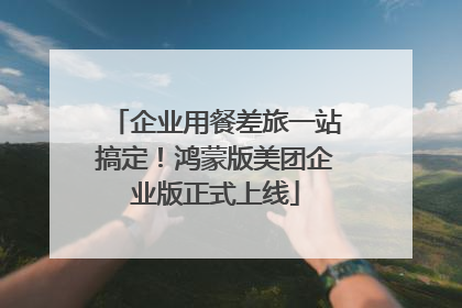 企业用餐差旅一站搞定！鸿蒙版美团企业版正式上线