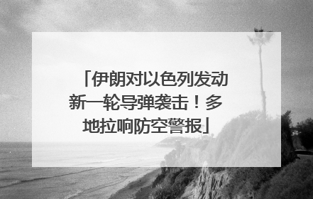 伊朗对以色列发动新一轮导弹袭击！多地拉响防空警报