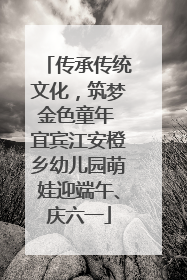 传承传统文化，筑梦金色童年 宜宾江安橙乡幼儿园萌娃迎端午、庆六一