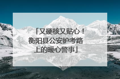 又硬核又贴心！衡阳县公安护考路上的暖心警事