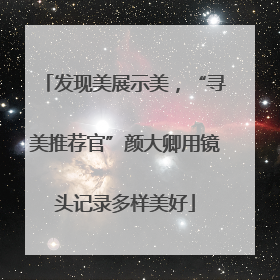 发现美展示美，“寻美推荐官”颜大卿用镜头记录多样美好