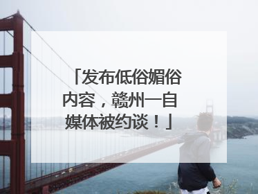 发布低俗媚俗内容，赣州一自媒体被约谈！