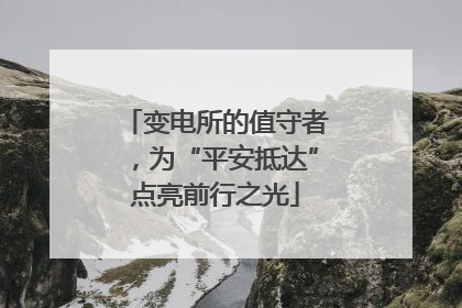 变电所的值守者，为“平安抵达”点亮前行之光