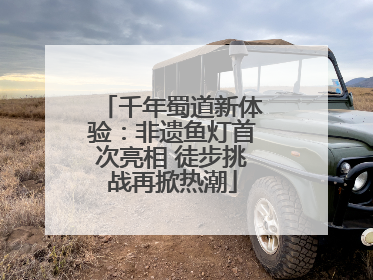 千年蜀道新体验：非遗鱼灯首次亮相 徒步挑战再掀热潮