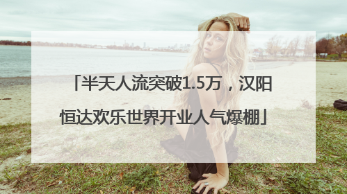 半天人流突破1.5万，汉阳恒达欢乐世界开业人气爆棚