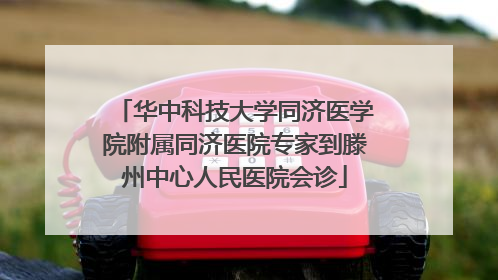 华中科技大学同济医学院附属同济医院专家到滕州中心人民医院会诊
