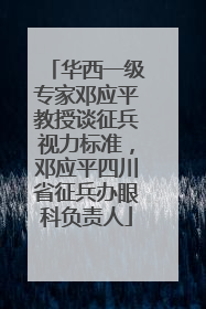 华西一级专家邓应平教授谈征兵视力标准，邓应平四川省征兵办眼科负责人