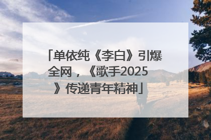 单依纯《李白》引爆全网，《歌手2025》传递青年精神