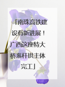 南珠高铁建设有新进展！广西这座特大桥系杆拱主体完工
