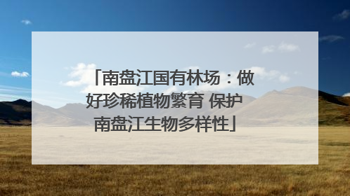 南盘江国有林场：做好珍稀植物繁育 保护南盘江生物多样性
