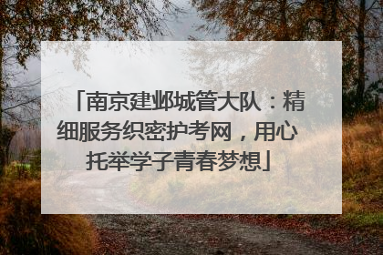 南京建邺城管大队：精细服务织密护考网，用心托举学子青春梦想
