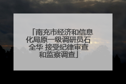 南充市经济和信息化局原一级调研员石全华 接受纪律审查和监察调查