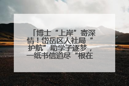 博士“上岸”寄深情！岱岳区人社局“护航”助学子逐梦，一纸书信道尽“根在岱岳”的眷恋