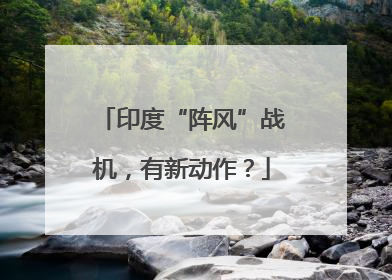 印度“阵风”战机，有新动作？