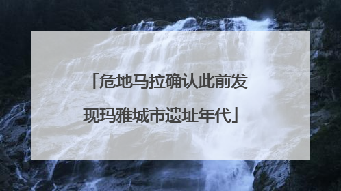 危地马拉确认此前发现玛雅城市遗址年代